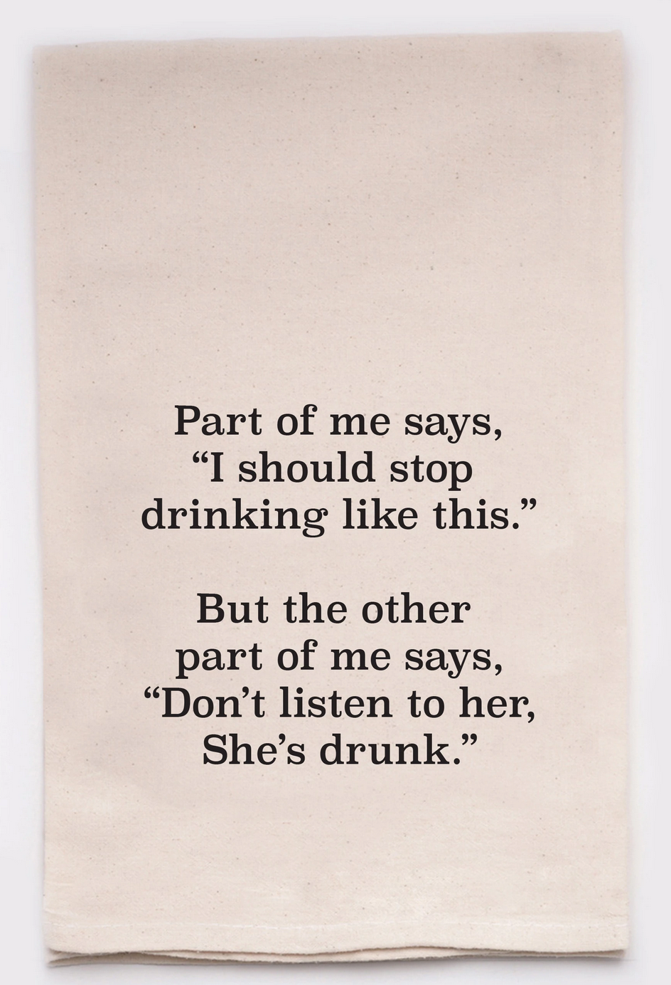 Part of my says I should stop drinking like this, but the other part of me says don't listen to her she's drunk Dish Towel